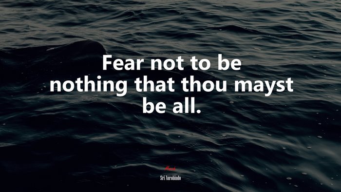 Fear not to be nothing that thou mayst be all. | Sri Aurobindo quote