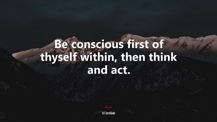 Be conscious first of thyself within, then think and act. | Sri Aurobindo quote