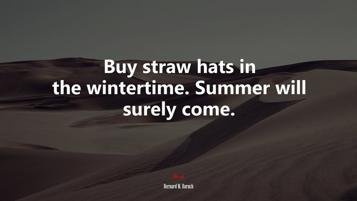 Buy straw hats in the wintertime. Summer will surely come. | Bernard M. Baruch quote