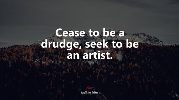 Cease to be a drudge, seek to be an artist. | Mary McLeod Bethune quote
