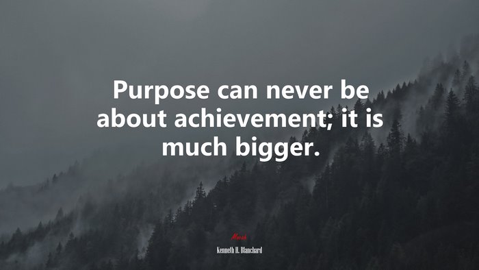 Purpose can never be about achievement; it is much bigger. | Kenneth H. Blanchard quote