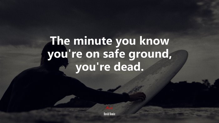 The minute you know you’re on safe ground, you’re dead. | David Bowie quote