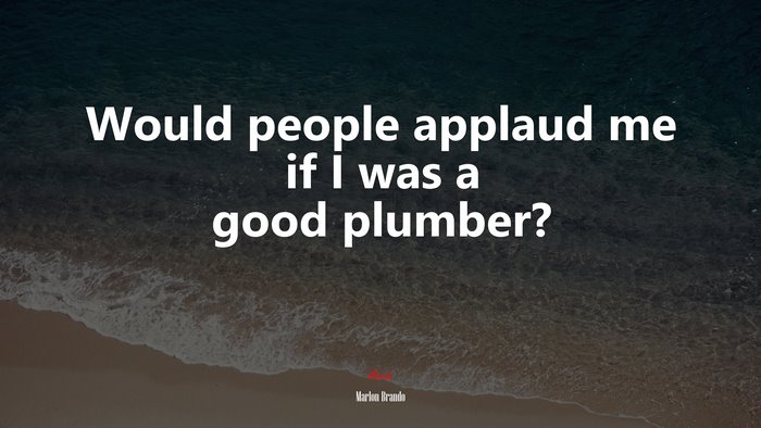 Would people applaud me if I was a good plumber? | Marlon Brando quote