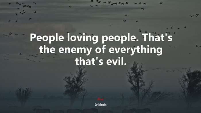 People loving people. That’s the enemy of everything that’s evil. | Garth Brooks quote