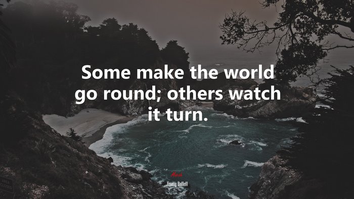 Some make the world go round; others watch it turn. | Jimmy Buffett quote