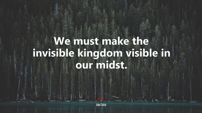 We must make the invisible kingdom visible in our midst. | John Calvin quote
