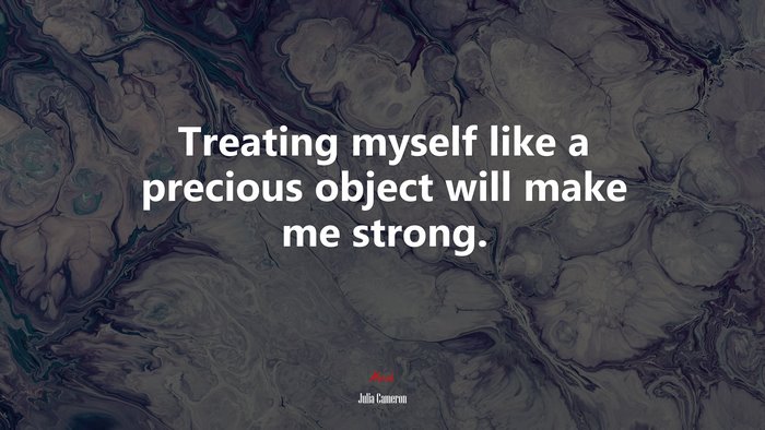 Treating myself like a precious object will make me strong. | Julia Cameron quote