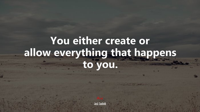 You either create or allow everything that happens to you. | Jack Canfield quote