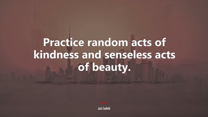 Practice random acts of kindness and senseless acts of beauty. | Jack Canfield quote