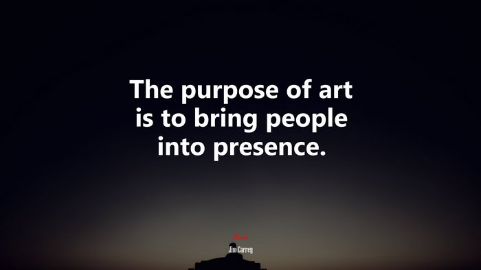 The purpose of art is to bring people into presence. | Jim Carrey quote