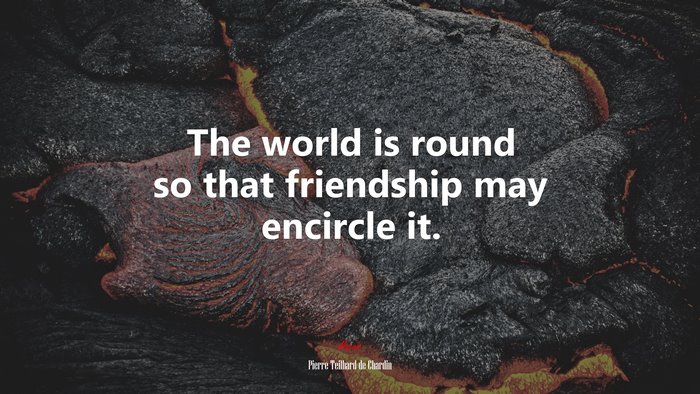 The world is round so that friendship may encircle it. | Pierre Teilhard de Chardin quote
