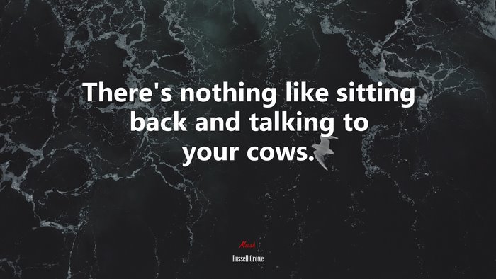 There’s nothing like sitting back and talking to your cows. | Russell Crowe quote