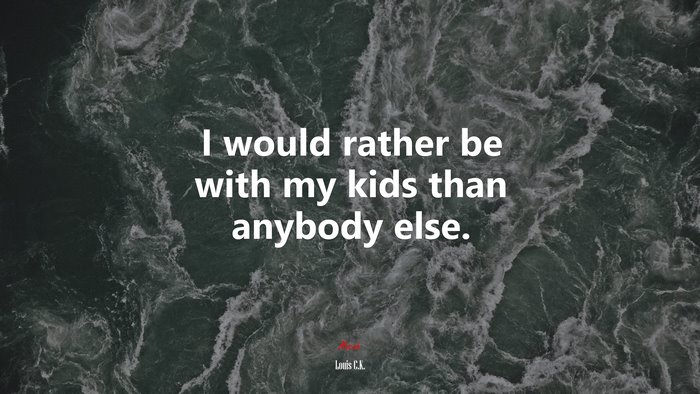 I would rather be with my kids than anybody else. | Louis C.K. quote