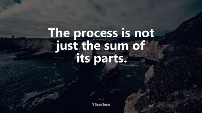 The process is not just the sum of its parts. | W. Edwards Deming quote