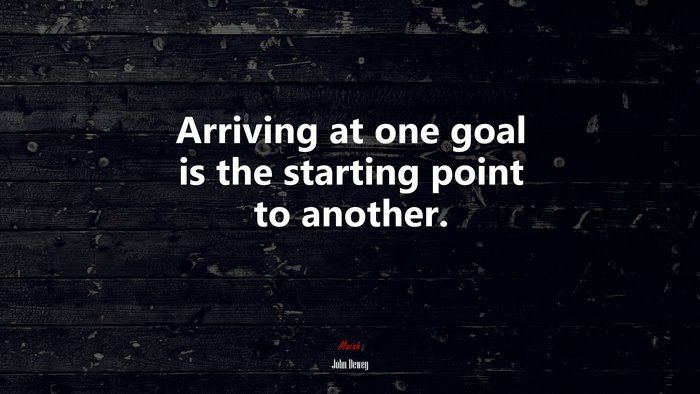 Arriving at one goal is the starting point to another. | John Dewey quote