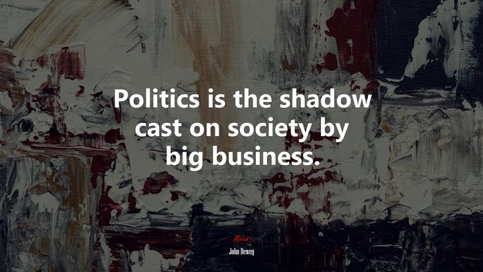 Politics is the shadow cast on society by big business. | John Dewey quote