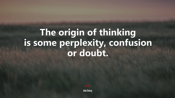 The origin of thinking is some perplexity, confusion or doubt. | John Dewey quote