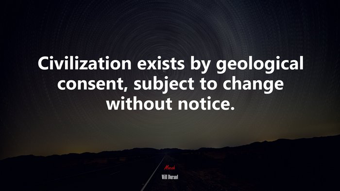 Civilization exists by geological consent, subject to change without notice. | Will Durant quote