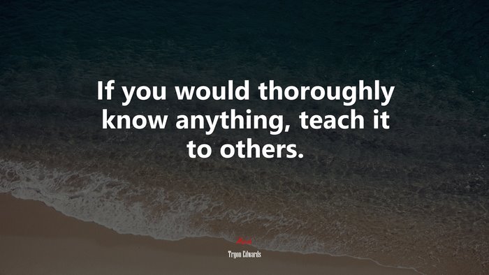 If you would thoroughly know anything, teach it to others. | Tryon Edwards quote