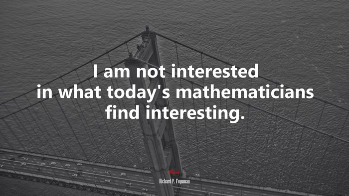I am not interested in what today’s mathematicians find interesting. | Richard P. Feynman quote