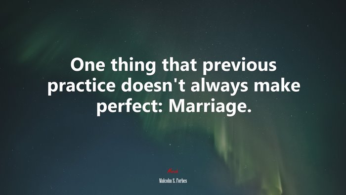 One thing that previous practice doesn’t always make perfect: Marriage. | Malcolm S. Forbes quote