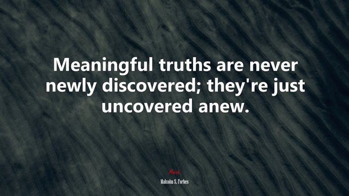 Meaningful truths are never newly discovered; they’re just uncovered anew. | Malcolm S. Forbes quote