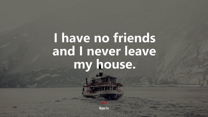 I have no friends and I never leave my house. | Megan Fox quote
