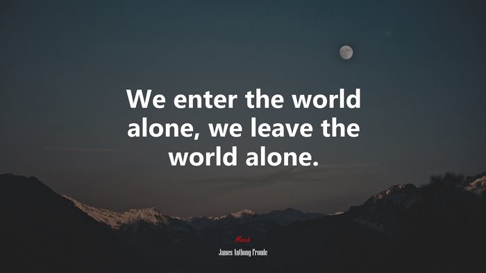 We enter the world alone, we leave the world alone. | James Anthony Froude quote