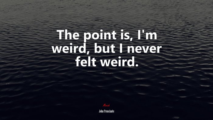 The point is, I’m weird, but I never felt weird. | John Frusciante quote