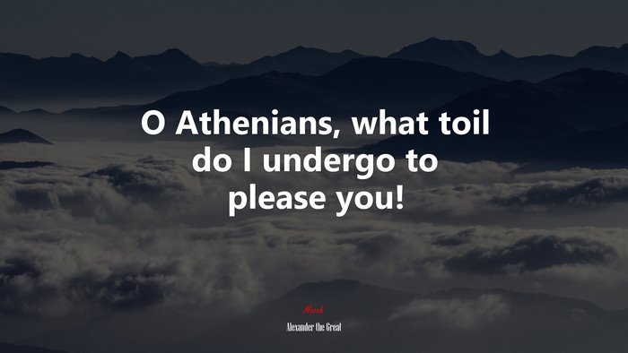 O Athenians, what toil do I undergo to please you! | Alexander the Great quote