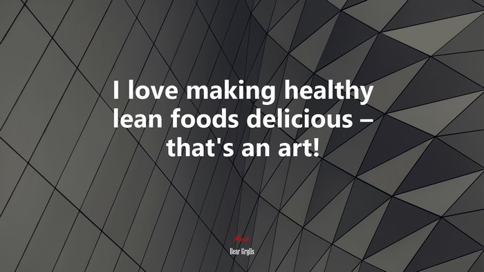 I love making healthy lean foods delicious – that’s an art! | Bear Grylls quote