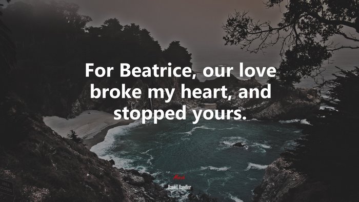 For Beatrice, our love broke my heart, and stopped yours. | Daniel Handler quote