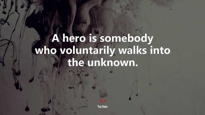 A hero is somebody who voluntarily walks into the unknown. | Tom Hanks quote
