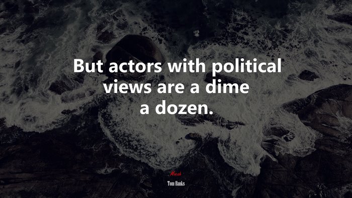 But actors with political views are a dime a dozen. | Tom Hanks quote