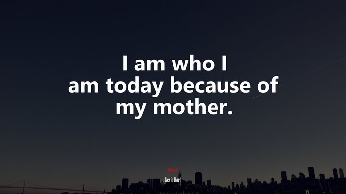 I am who I am today because of my mother. | Kevin Hart quote