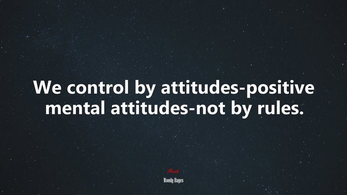 We control by attitudes-positive mental attitudes-not by rules. | Woody Hayes quote