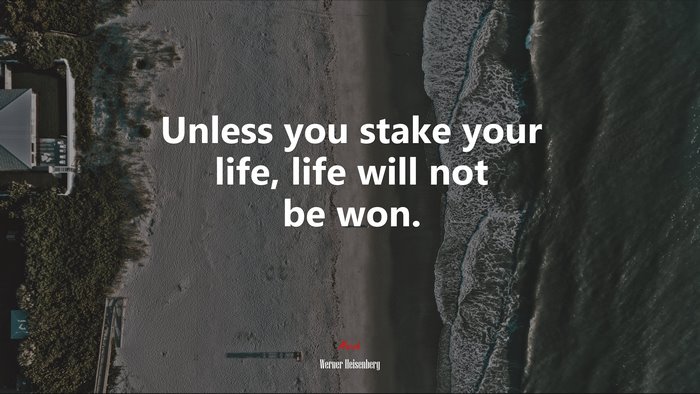 Unless you stake your life, life will not be won. | Werner Heisenberg quote