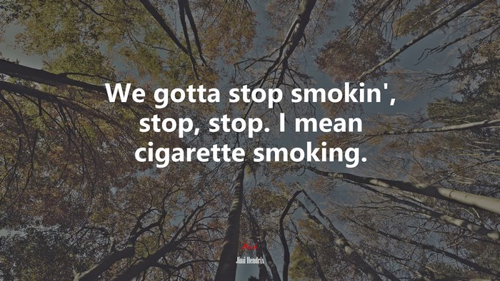 We gotta stop smokin’, stop, stop. I mean cigarette smoking. | Jimi Hendrix quote