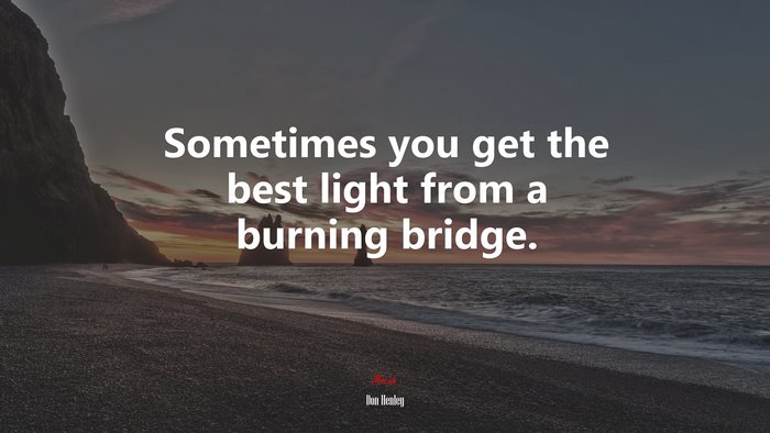 Sometimes you get the best light from a burning bridge. | Don Henley quote