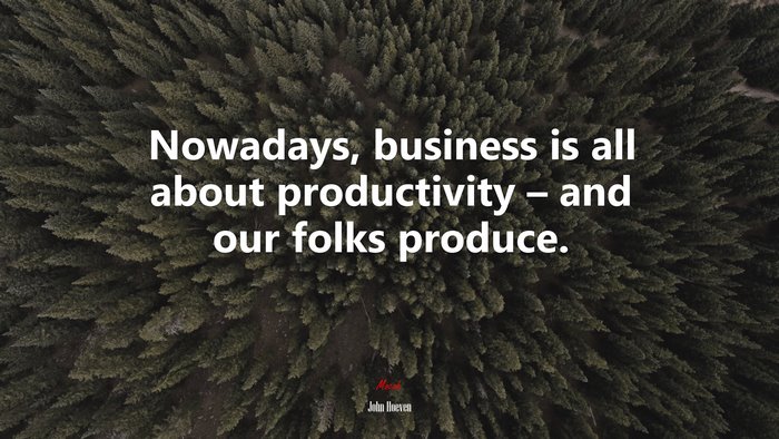 Nowadays, business is all about productivity – and our folks produce. | John Hoeven quote
