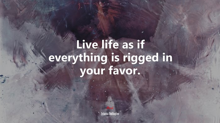 Live life as if everything is rigged in your favor. | Arianna Huffington quote