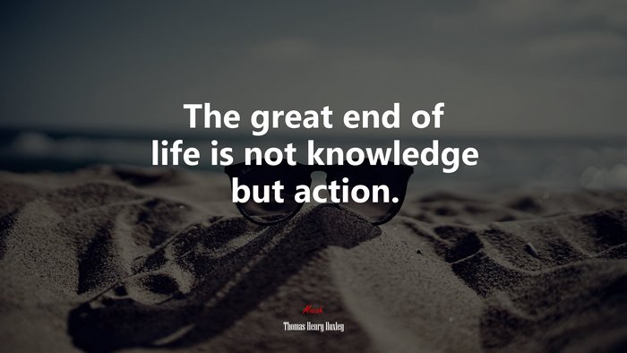 The great end of life is not knowledge but action. | Thomas Henry Huxley quote