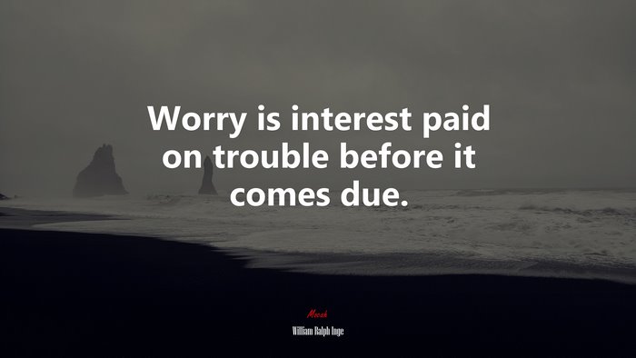 Worry is interest paid on trouble before it comes due. | William Ralph Inge quote