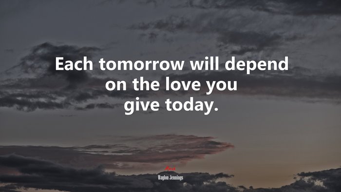 Each tomorrow will depend on the love you give today. | Waylon Jennings quote