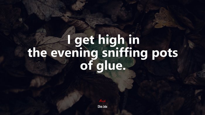 I get high in the evening sniffing pots of glue. | Elton John quote