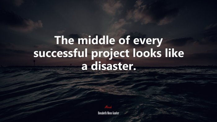 The middle of every successful project looks like a disaster. | Rosabeth Moss Kanter quote