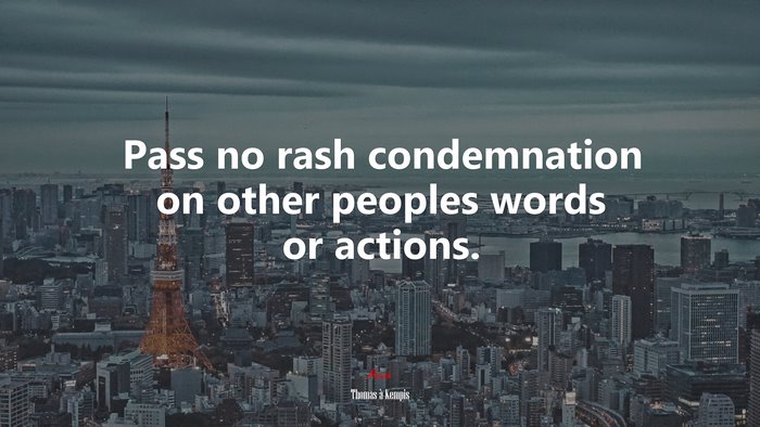 Pass no rash condemnation on other peoples words or actions. | Thomas à Kempis quote