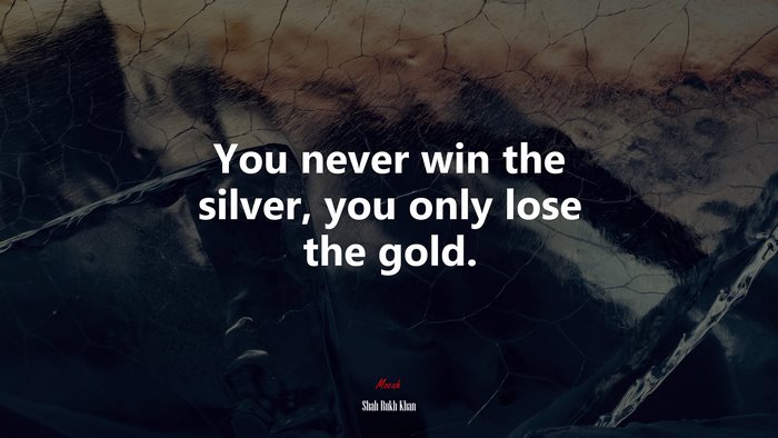 You never win the silver, you only lose the gold. | Shah Rukh Khan quote