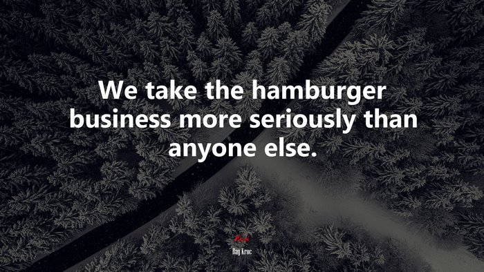 We take the hamburger business more seriously than anyone else. | Ray Kroc quote
