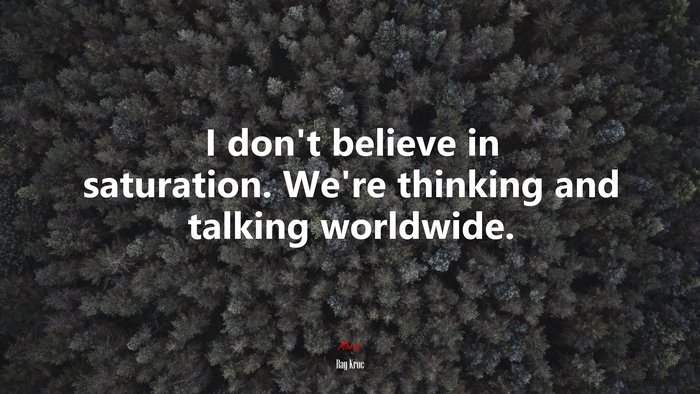 I don’t believe in saturation. We’re thinking and talking worldwide. | Ray Kroc quote